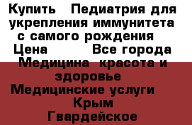 Купить : Педиатрия-для укрепления иммунитета(с самого рождения) › Цена ­ 100 - Все города Медицина, красота и здоровье » Медицинские услуги   . Крым,Гвардейское